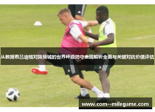 从数据看吕迪格对阵曼城的世界杯级防守表现解析全面与关键对抗价值评估