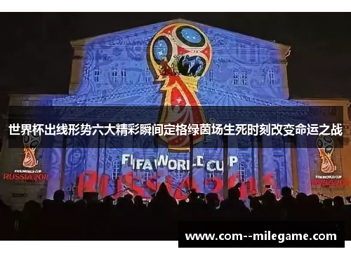 世界杯出线形势六大精彩瞬间定格绿茵场生死时刻改变命运之战