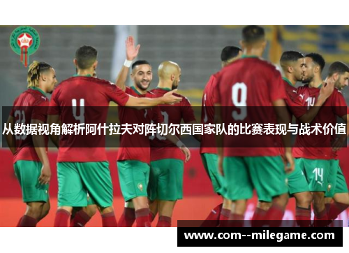 从数据视角解析阿什拉夫对阵切尔西国家队的比赛表现与战术价值