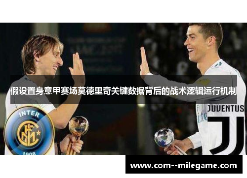 假设置身意甲赛场莫德里奇关键数据背后的战术逻辑运行机制