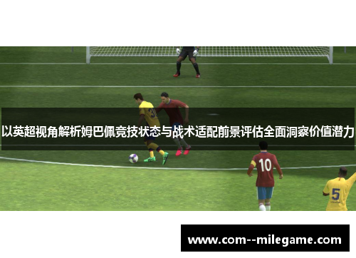 以英超视角解析姆巴佩竞技状态与战术适配前景评估全面洞察价值潜力