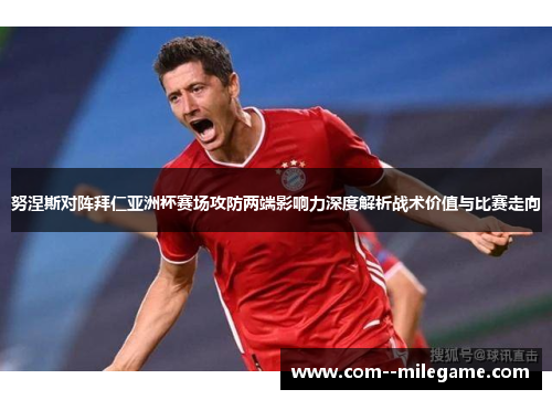 努涅斯对阵拜仁亚洲杯赛场攻防两端影响力深度解析战术价值与比赛走向