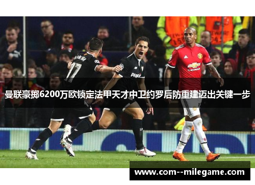 曼联豪掷6200万欧锁定法甲天才中卫约罗后防重建迈出关键一步