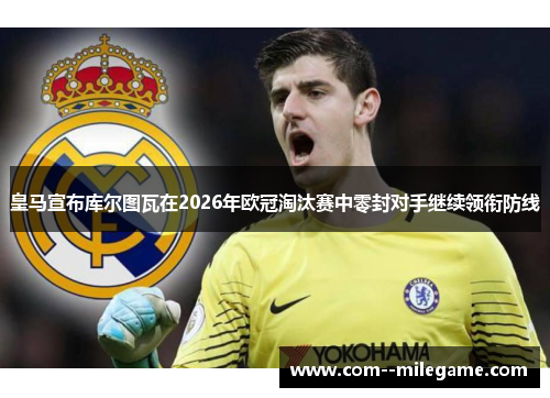 皇马宣布库尔图瓦在2026年欧冠淘汰赛中零封对手继续领衔防线