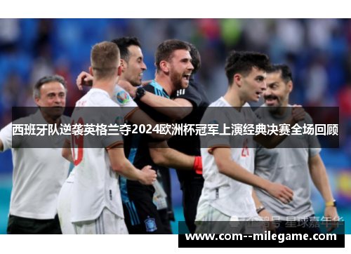 西班牙队逆袭英格兰夺2024欧洲杯冠军上演经典决赛全场回顾