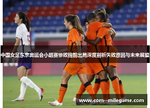 中国女足东京奥运会小组赛惨败提前出局深度剖析失败原因与未来展望