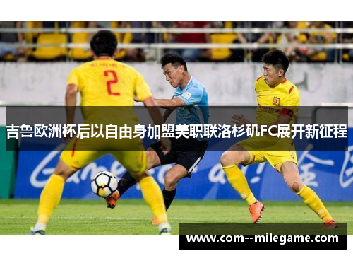 吉鲁欧洲杯后以自由身加盟美职联洛杉矶FC展开新征程