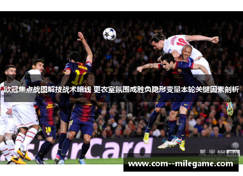 欧冠焦点战图解技战术暗线 更衣室氛围成胜负隐形变量本轮关键因素剖析